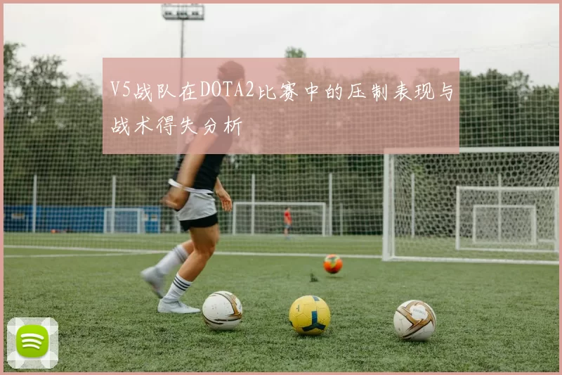 V5战队在DOTA2比赛中的压制表现与战术得失分析