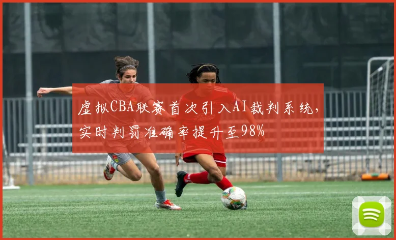 虚拟CBA联赛首次引入AI裁判系统,实时判罚准确率提升至98%