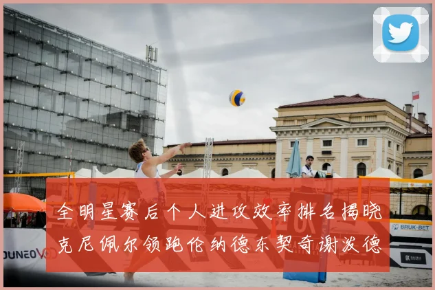 全明星赛后个人进攻效率排名揭晓克尼佩尔领跑伦纳德东契奇谢泼德紧随其后