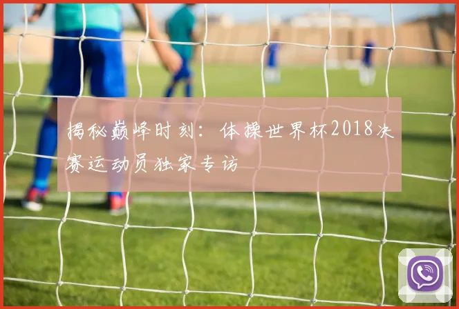 揭秘巅峰时刻：体操世界杯2018决赛运动员独家专访
