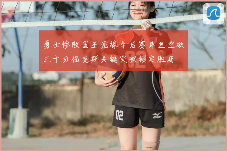 勇士惨败国王无缘季后赛库里空砍三十分福克斯关键突破锁定胜局