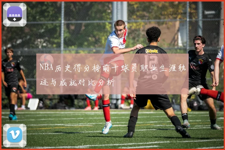 NBA历史得分榜前十球员职业生涯轨迹与成就对比分析