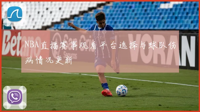 NBA直播赛事观看平台选择与球队伤病情况更新