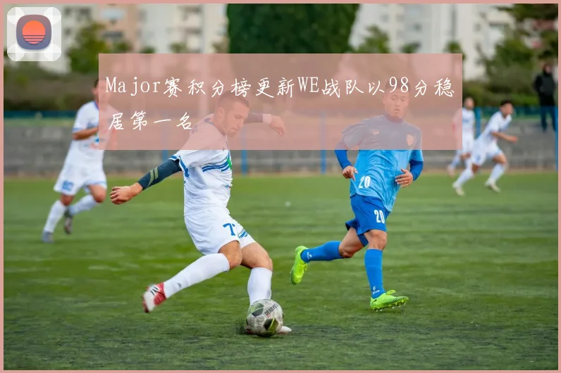Major赛积分榜更新WE战队以98分稳居第一名