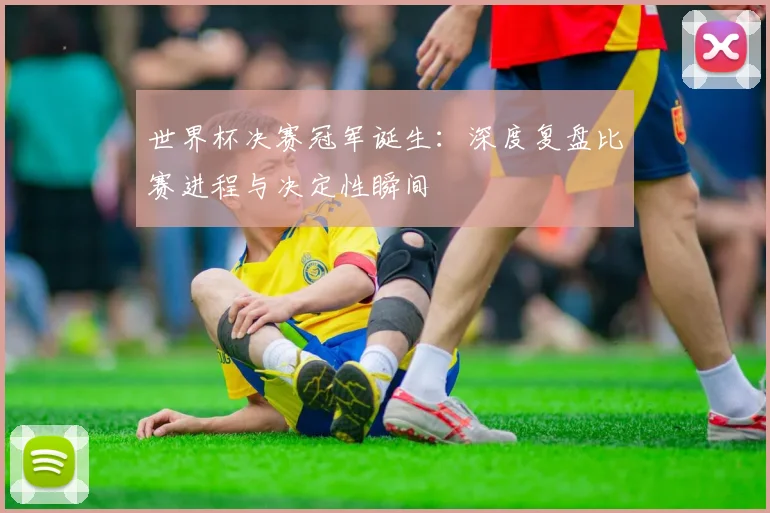 世界杯决赛冠军诞生:深度复盘比赛进程与决定性瞬间