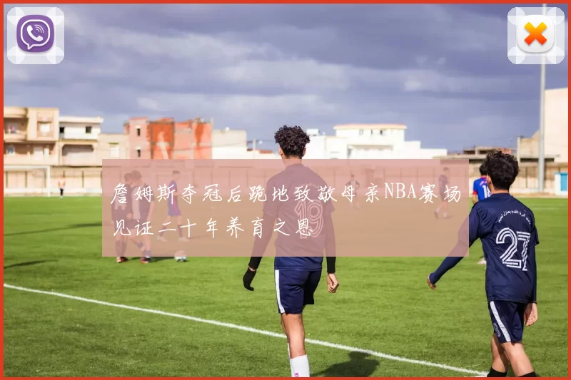 詹姆斯夺冠后跪地致敬母亲NBA赛场见证二十年养育之恩
