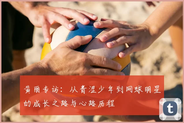 黄丽专访：从青涩少年到网球明星的成长之路与心路历程