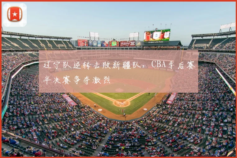 辽宁队逆转击败新疆队,CBA季后赛半决赛争夺激烈