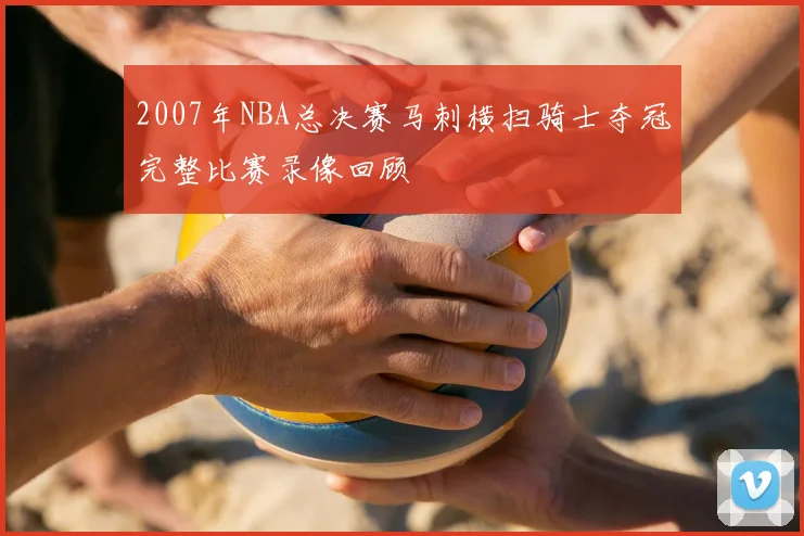 2007年NBA总决赛马刺横扫骑士夺冠完整比赛录像回顾