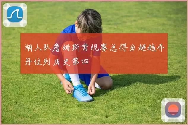 湖人队詹姆斯常规赛总得分超越乔丹位列历史第四